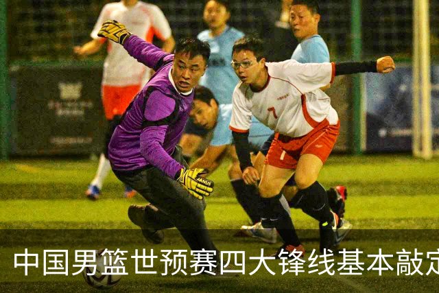 中国男篮世预赛四大锋线基本敲定！崔永熙搭档最强四号位，冠军前锋获重用